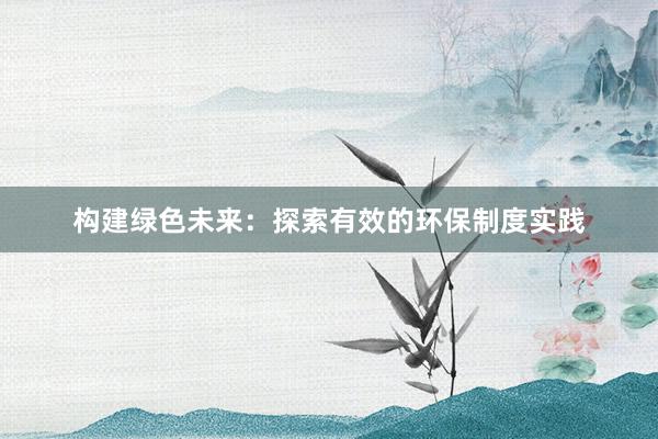 构建绿色未来：探索有效的环保制度实践