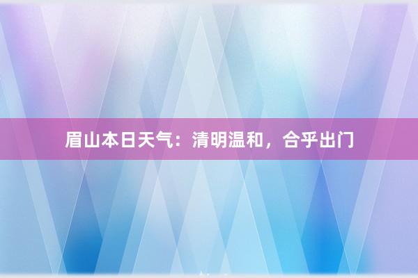 眉山本日天气：清明温和，合乎出门